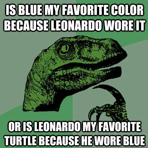 Is blue my favorite color because Leonardo wore it Or is Leonardo my favorite turtle because he wore blue  Philosoraptor