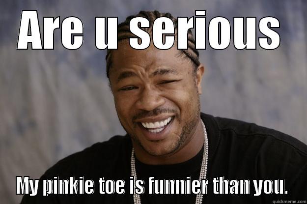 ARE U SERIOUS MY PINKIE TOE IS FUNNIER THAN YOU. Xzibit meme