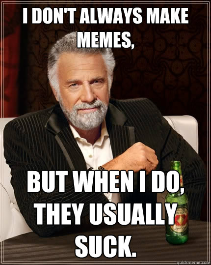 I don't always make memes, But when I do, they usually suck. - I don't always make memes, But when I do, they usually suck.  The Most Interesting Man In The World