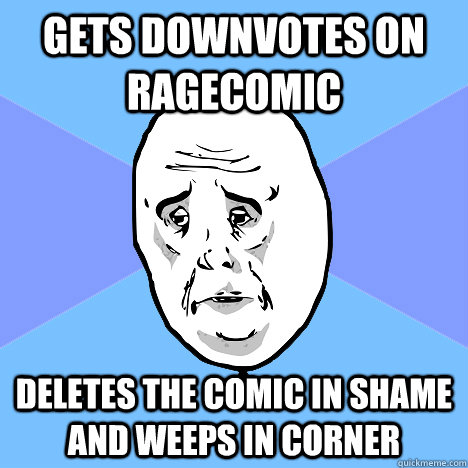 Gets downvotes on ragecomic deletes the comic in shame and weeps in corner  Okay Guy