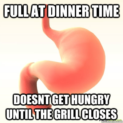 full at dinner time doesnt get hungry until the grill closes  Scumbag Stomach