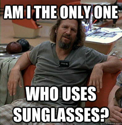 Am I the only one Who uses sunglasses?  The Dude