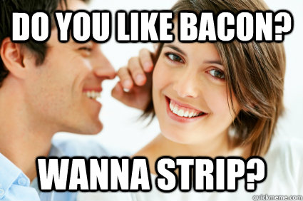 Do you like bacon? wanna strip?  Bad Pick-up line Paul