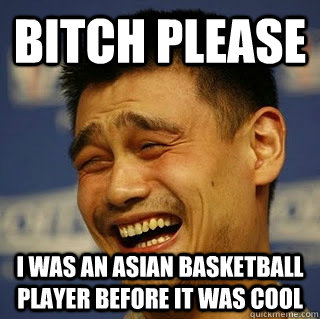 Bitch Please I was an Asian Basketball player before it was cool - Bitch Please I was an Asian Basketball player before it was cool  Yao Ming