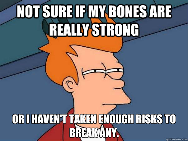 Not sure if my bones are really strong or I haven't taken enough risks to break any.  Futurama Fry