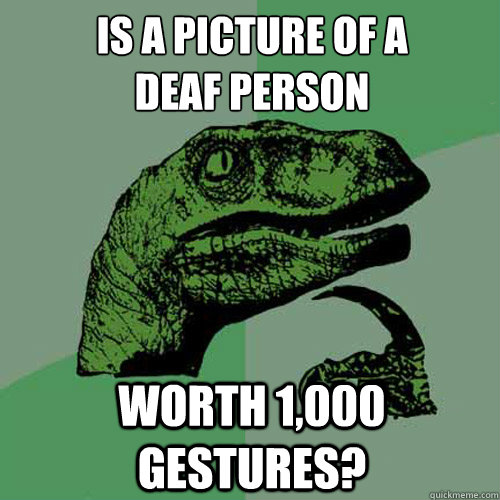 is a picture of a
deaf person worth 1,000 gestures? - is a picture of a
deaf person worth 1,000 gestures?  Philosoraptor