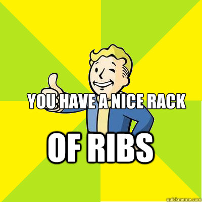 You have a nice rack of ribs  Fallout new vegas