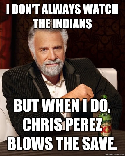 I don't always watch the Indians But when I do, Chris Perez blows the save.    The Most Interesting Man In The World