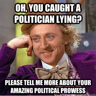 Oh, you caught a politician lying? Please tell me more about your amazing political prowess  Condescending Wonka