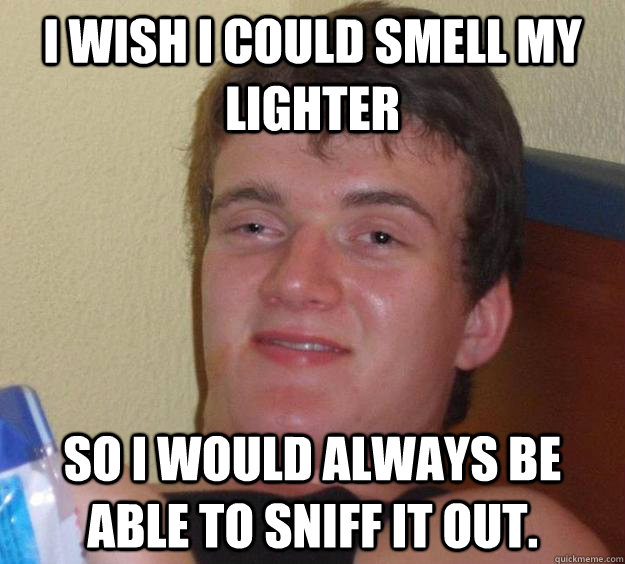 I wish i could smell my lighter So i would always be able to sniff it out. - I wish i could smell my lighter So i would always be able to sniff it out.  10 Guy