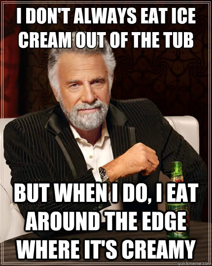 I don't always eat ice cream out of the tub But when i do, i eat around the edge where it's creamy - I don't always eat ice cream out of the tub But when i do, i eat around the edge where it's creamy  The Most Interesting Man In The World