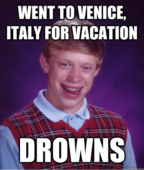 Went to Venice,  Italy for vacation Drowns  Bad Luck Brian