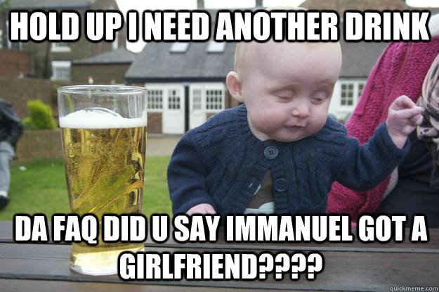 hold up i need another drink Da faq did u say immanuel got a girlfriend????  drunk baby