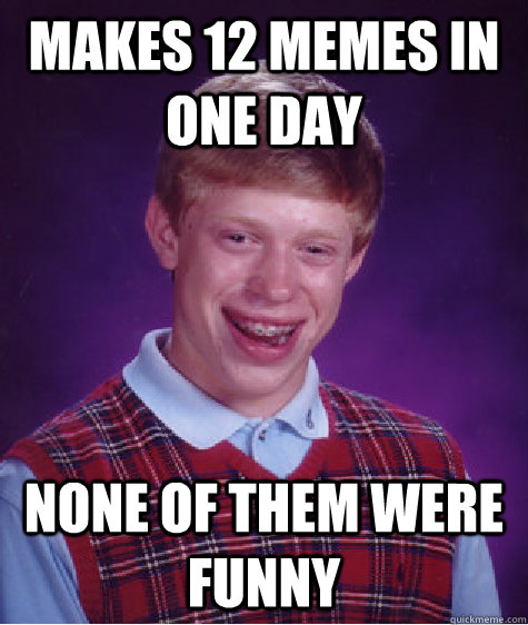 Makes 12 memes in one day none of them were funny  Bad Luck Brian