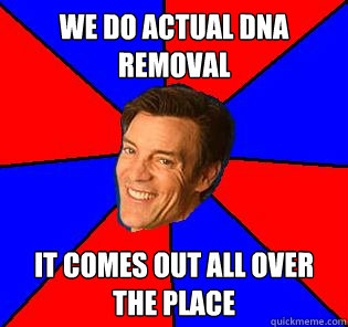 we do actual dna removal it comes out all over the place  Socially Awkward Tony Horton