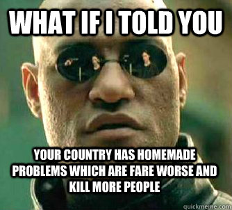 what if i told you your country has homemade problems which are fare worse and kill more people  Matrix Morpheus