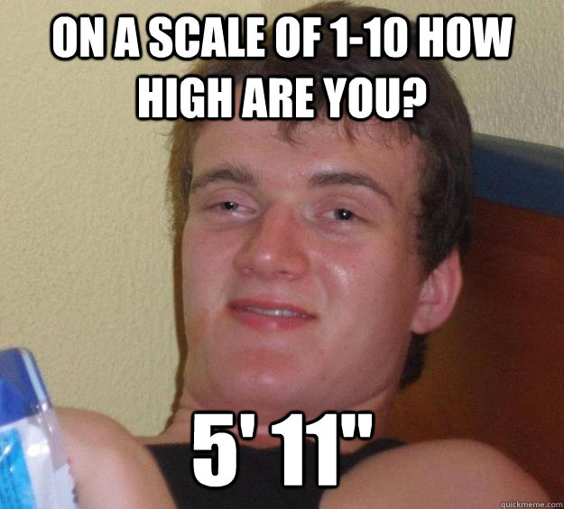 On a scale of 1-10 how high are you? 5' 11