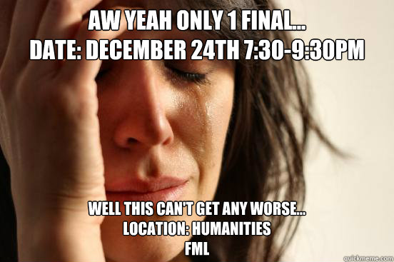 Aw yeah only 1 final...
Date: December 24th 7:30-9:30pm Well this can't get any worse...
Location: Humanities
FML - Aw yeah only 1 final...
Date: December 24th 7:30-9:30pm Well this can't get any worse...
Location: Humanities
FML  First World Problems