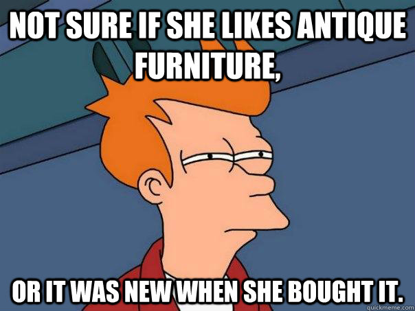 Not sure if she likes antique furniture, Or it was new when she bought it.  Futurama Fry