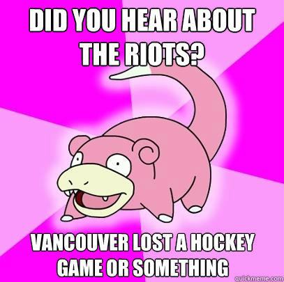 Did you hear about the riots? Vancouver lost a hockey game or something  Slowpoke
