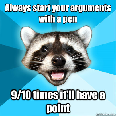 Always start your arguments with a pen 9/10 times it'll have a point  Lame Pun Coon