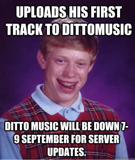 Uploads his first track to Dittomusic Ditto Music Will Be Down 7-9 September For Server Updates.  Bad Luck Brian