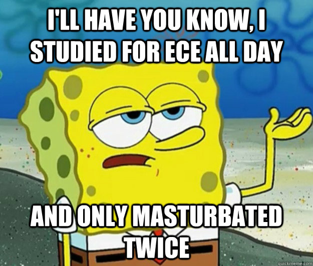 I'll have you know, I Studied for ece all day And only masturbated twice  Tough Spongebob