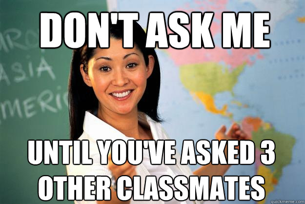 Don't ask me until you've asked 3 other classmates - Don't ask me until you've asked 3 other classmates  Unhelpful High School Teacher