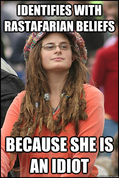 identifies with rastafarian beliefs because she is an idiot  College Liberal