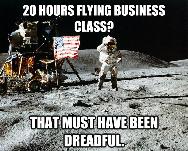 20 hours flying business class? that must have been dreadful.  Unimpressed Astronaut