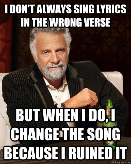 I don't always sing lyrics in the wrong verse But when I do, I change the song because I ruined it - I don't always sing lyrics in the wrong verse But when I do, I change the song because I ruined it  The Most Interesting Man In The World