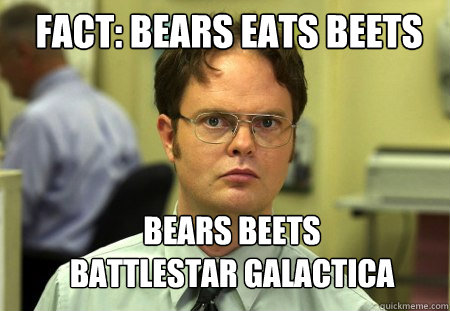 Fact: Bears eats beets bears beets battlestar galactica  Schrute