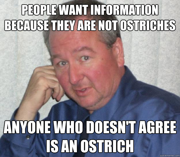 People want information because they are not ostriches Anyone who doesn't agree is an ostrich  - People want information because they are not ostriches Anyone who doesn't agree is an ostrich   Pedo Republican