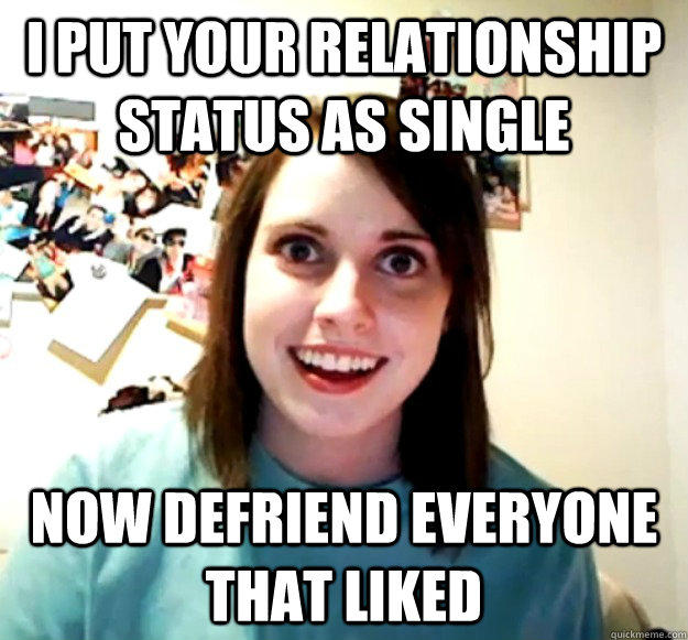 i put your relationship status as single Now defriend everyone that liked  Overly Attached Girlfriend