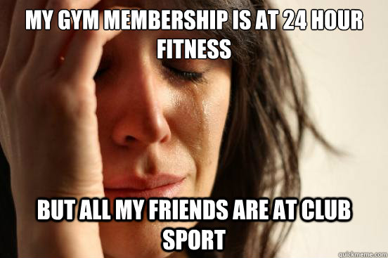 my gym membership is at 24 hour fitness but all my friends are at club sport  First World Problems