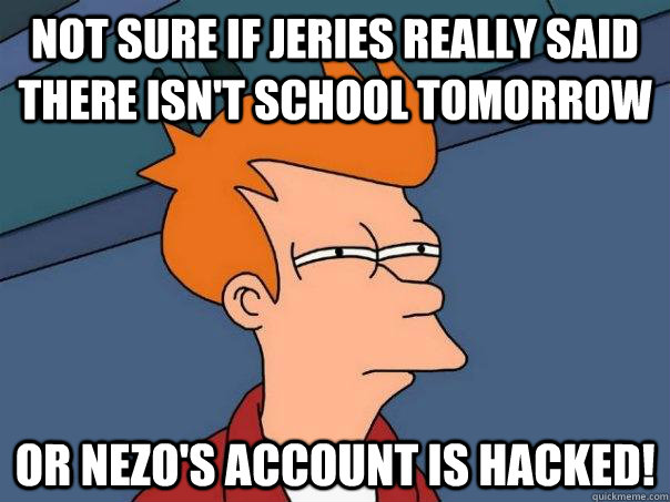 Not sure if Jeries really said there isn't school tomorrow Or Nezo's account is HACKED!  Futurama Fry