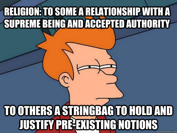 Religion: to some a relationship with a supreme being and accepted authority To others a stringbag to hold and justify pre-existing notions  Futurama Fry