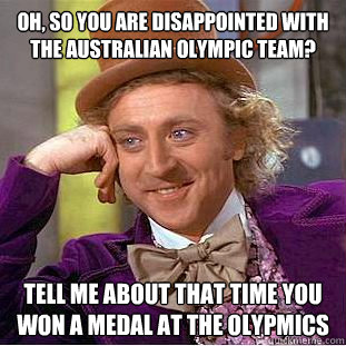 Oh, so you are disappointed with the Australian Olympic team? tell me about that time you won a medal at the Olypmics - Oh, so you are disappointed with the Australian Olympic team? tell me about that time you won a medal at the Olypmics  Condescending Wonka