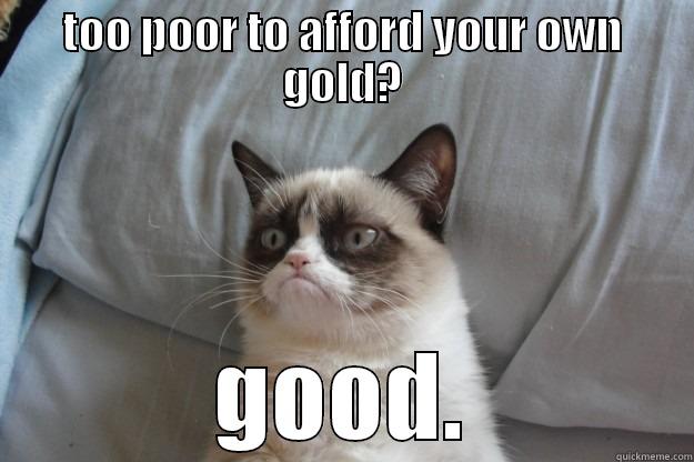 TOO POOR TO AFFORD YOUR OWN GOLD? GOOD. Grumpy Cat