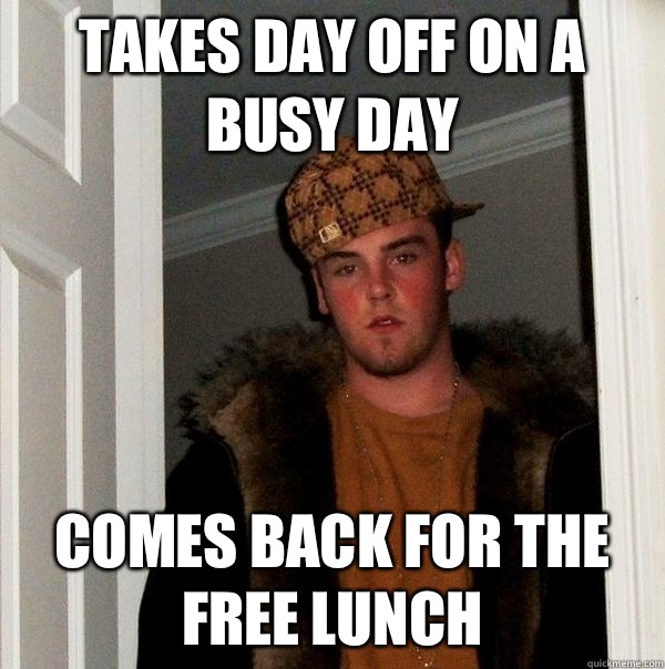 Takes day off on a busy day Comes back for the free lunch   Scumbag Steve