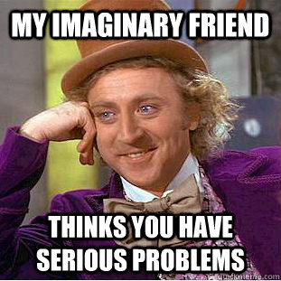 My imaginary friend thinks you have serious problems  Creepy Wonka