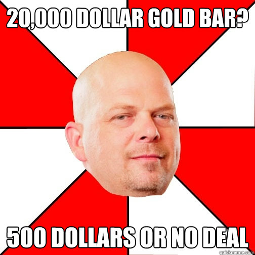 20,000 dollar gold bar? 500 dollars or no deal - 20,000 dollar gold bar? 500 dollars or no deal  Pawn Star