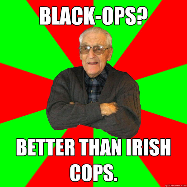 Black-Ops? Better than Irish Cops.  Bachelor Grandpa