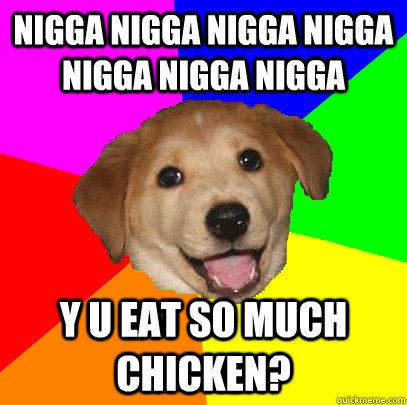 NIGGA NIGGA NIGGA NIGGA NIGGA NIGGA NIGGA Y U EAT SO MUCH CHICKEN?  Advice Dog