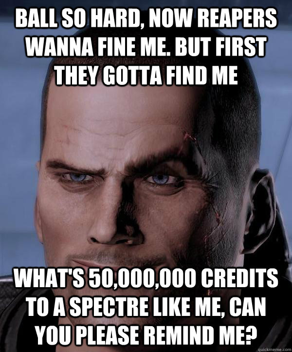 Ball so hard, now reapers wanna fine me. but first they gotta find me what's 50,000,000 credits to a spectre like me, can you please remind me?  Scumbag shepard