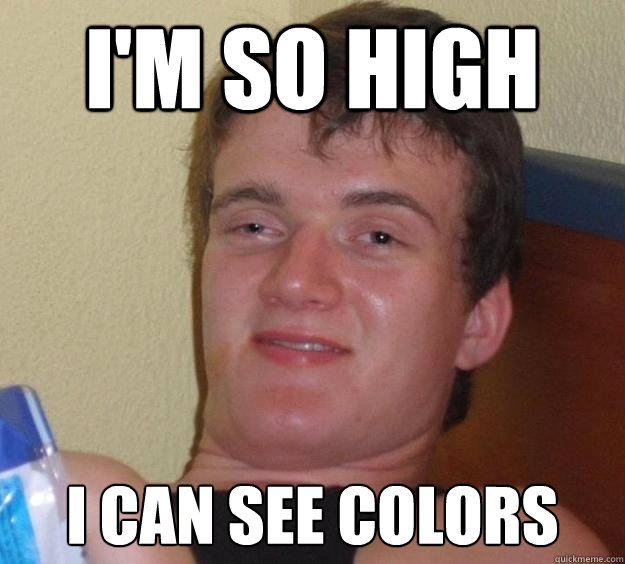 I'm so high I can see colors  10 Guy