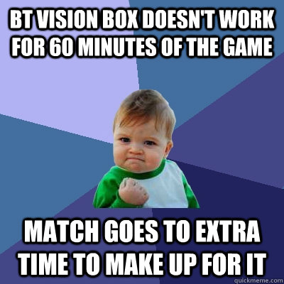 BT vision box doesn't work for 60 minutes of the game Match goes to extra time to make up for it  Success Kid