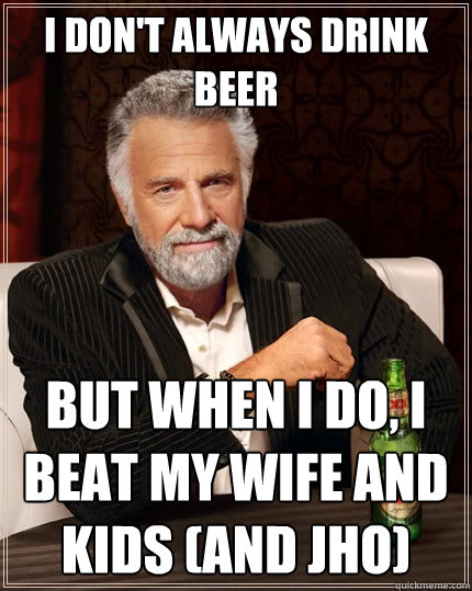 I don't always drink beer But when I do, I beat my wife and kids (and jho) - I don't always drink beer But when I do, I beat my wife and kids (and jho)  The Most Interesting Man In The World