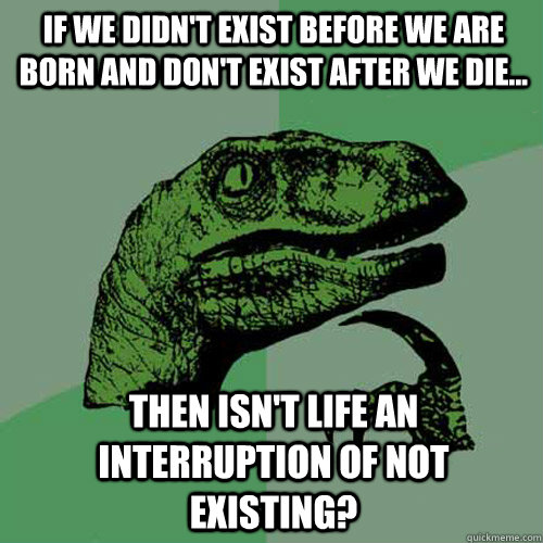 If we didn't exist before we are born and don't exist after we die... Then isn't life an interruption of not existing?  Philosoraptor