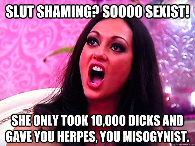 Slut shaming? Soooo sexist! She only took 10,000 dicks and gave you herpes, you misogynist.  Feminist Nazi